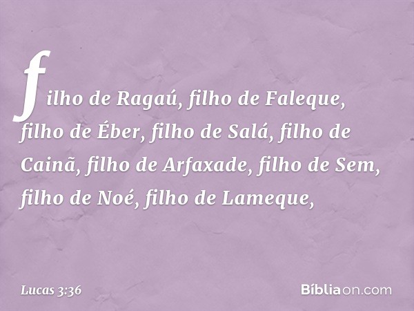 filho de Ragaú,
filho de Faleque, filho de Éber,
filho de Salá,
filho de Cainã,
filho de Arfaxade, filho de Sem,
filho de Noé, filho de Lameque, -- Lucas 3:36