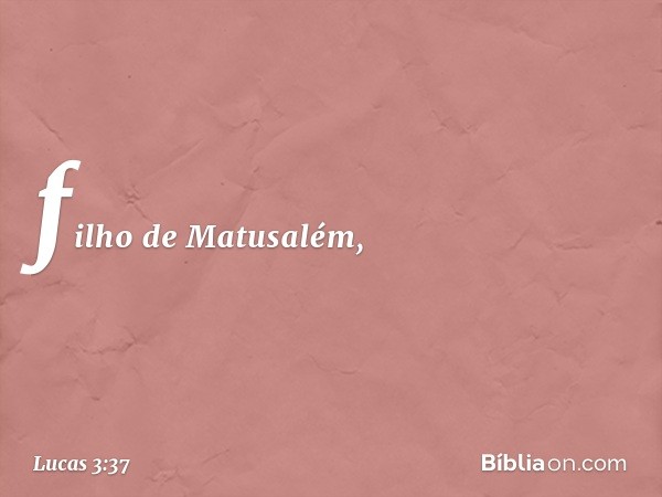 filho de Matusalém, -- Lucas 3:37