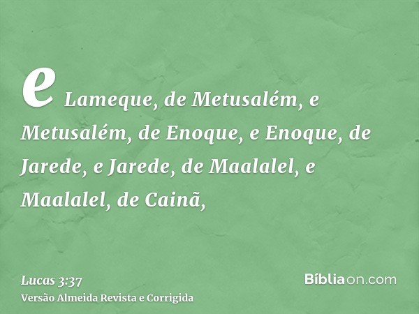 e Lameque, de Metusalém, e Metusalém, de Enoque, e Enoque, de Jarede, e Jarede, de Maalalel, e Maalalel, de Cainã,