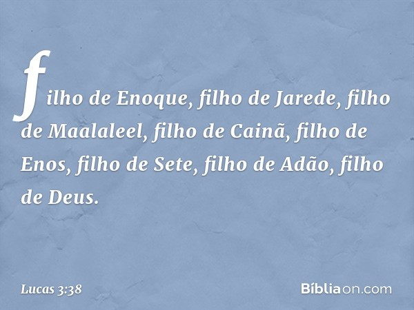 filho de Enoque,
filho de Jarede,
filho de Maalaleel,
filho de Cainã,
filho de Enos,
filho de Sete, filho de Adão,
filho de Deus. -- Lucas 3:38