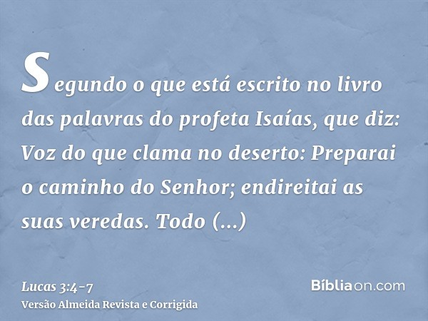 segundo o que está escrito no livro das palavras do profeta Isaías, que diz: Voz do que clama no deserto: Preparai o caminho do Senhor; endireitai as suas vered