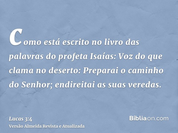 como está escrito no livro das palavras do profeta Isaías: Voz do que clama no deserto: Preparai o caminho do Senhor; endireitai as suas veredas.