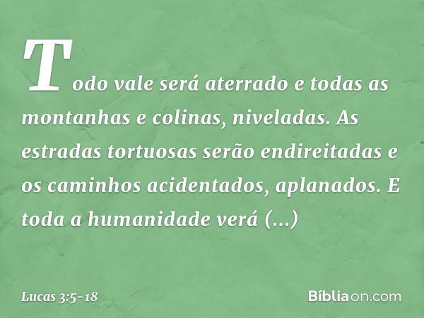 Todo vale será aterrado
e todas as montanhas
e colinas, niveladas.
As estradas tortuosas
serão endireitadas
e os caminhos acidentados, aplanados. E toda a human