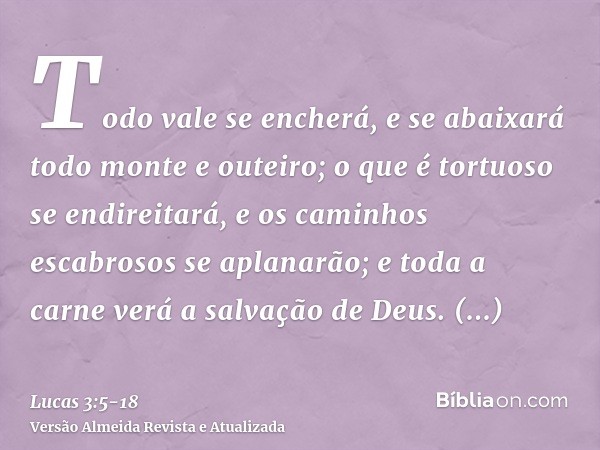 Todo vale se encherá, e se abaixará todo monte e outeiro; o que é tortuoso se endireitará, e os caminhos escabrosos se aplanarão;e toda a carne verá a salvação 