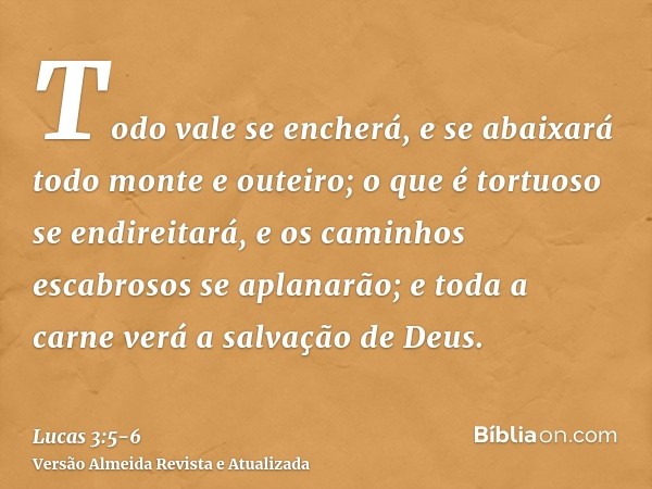 Todo vale se encherá, e se abaixará todo monte e outeiro; o que é tortuoso se endireitará, e os caminhos escabrosos se aplanarão;e toda a carne verá a salvação 