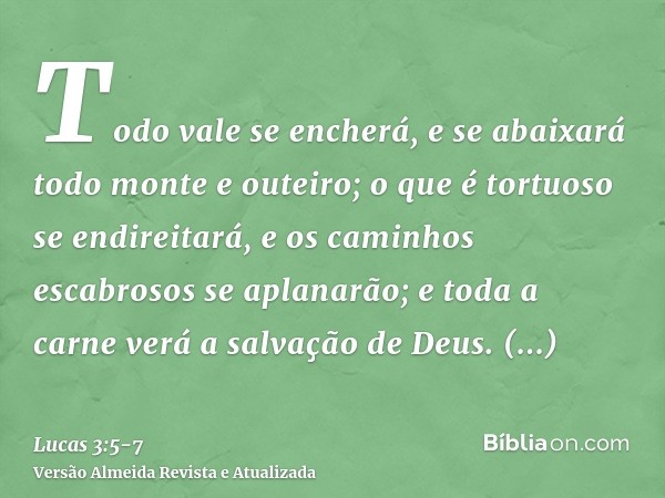 Todo vale se encherá, e se abaixará todo monte e outeiro; o que é tortuoso se endireitará, e os caminhos escabrosos se aplanarão;e toda a carne verá a salvação 