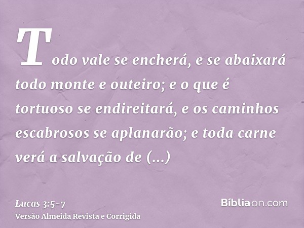 Todo vale se encherá, e se abaixará todo monte e outeiro; e o que é tortuoso se endireitará, e os caminhos escabrosos se aplanarão;e toda carne verá a salvação 