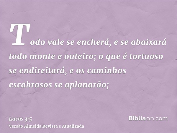 Todo vale se encherá, e se abaixará todo monte e outeiro; o que é tortuoso se endireitará, e os caminhos escabrosos se aplanarão;