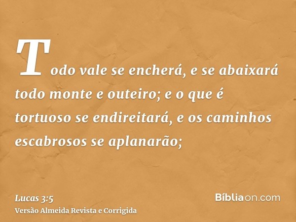 Todo vale se encherá, e se abaixará todo monte e outeiro; e o que é tortuoso se endireitará, e os caminhos escabrosos se aplanarão;