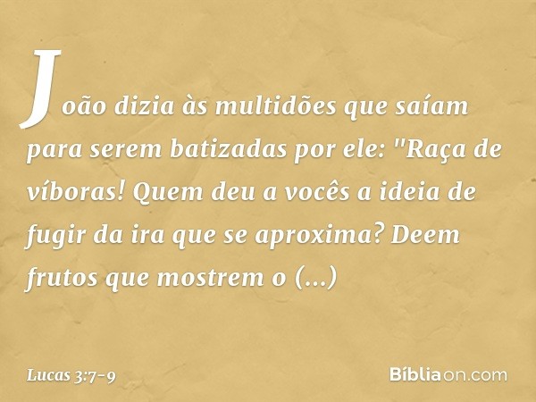 João dizia às multidões que saíam para serem batizadas por ele: "Raça de víboras! Quem deu a vocês a ideia de fugir da ira que se aproxima? Deem frutos que most