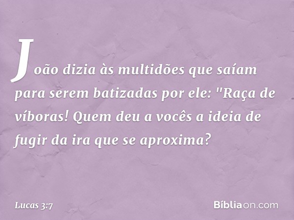 João dizia às multidões que saíam para serem batizadas por ele: "Raça de víboras! Quem deu a vocês a ideia de fugir da ira que se aproxima? -- Lucas 3:7