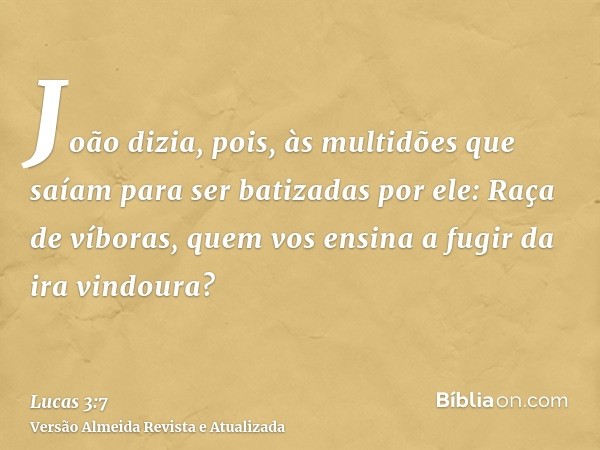 João dizia, pois, às multidões que saíam para ser batizadas por ele: Raça de víboras, quem vos ensina a fugir da ira vindoura?