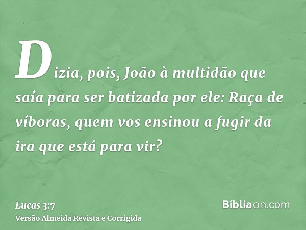 Dizia, pois, João à multidão que saía para ser batizada por ele: Raça de víboras, quem vos ensinou a fugir da ira que está para vir?