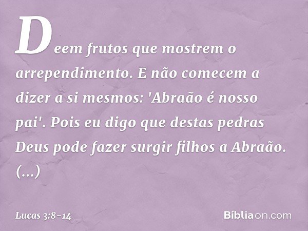 Deem frutos que mostrem o arrependimento. E não comecem a dizer a si mesmos: 'Abraão é nosso pai'. Pois eu digo que destas pedras Deus pode fazer surgir filhos 