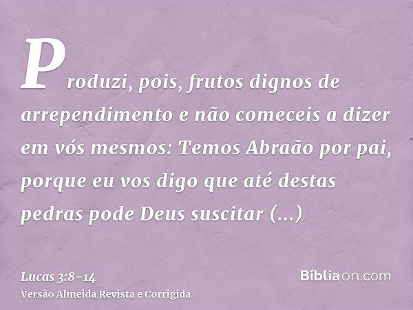 Produzi, pois, frutos dignos de arrependimento e não comeceis a dizer em vós mesmos: Temos Abraão por pai, porque eu vos digo que até destas pedras pode Deus su