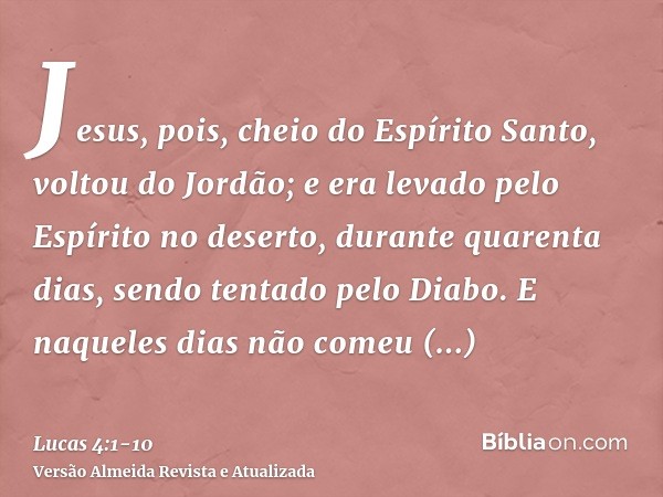 Jesus, pois, cheio do Espírito Santo, voltou do Jordão; e era levado pelo Espírito no deserto,durante quarenta dias, sendo tentado pelo Diabo. E naqueles dias n