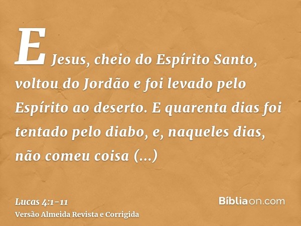 E Jesus, cheio do Espírito Santo, voltou do Jordão e foi levado pelo Espírito ao deserto.E quarenta dias foi tentado pelo diabo, e, naqueles dias, não comeu coi