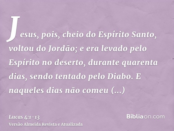 Jesus, pois, cheio do Espírito Santo, voltou do Jordão; e era levado pelo Espírito no deserto,durante quarenta dias, sendo tentado pelo Diabo. E naqueles dias n