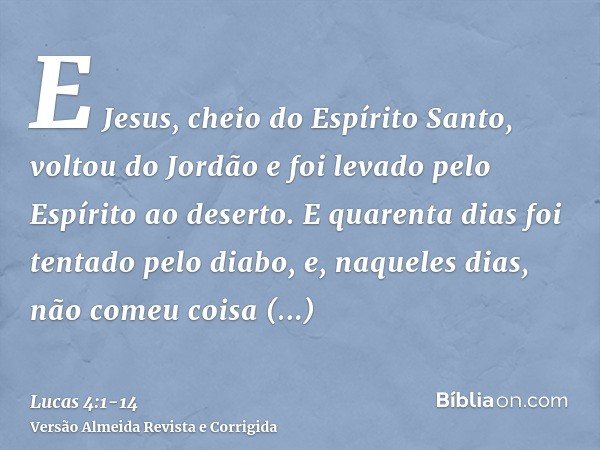 E Jesus, cheio do Espírito Santo, voltou do Jordão e foi levado pelo Espírito ao deserto.E quarenta dias foi tentado pelo diabo, e, naqueles dias, não comeu coi