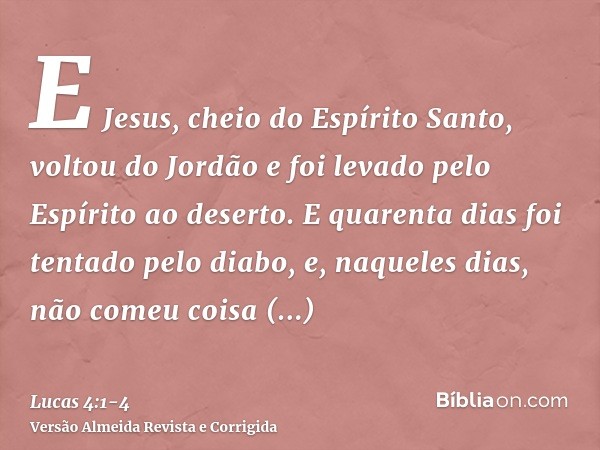 E Jesus, cheio do Espírito Santo, voltou do Jordão e foi levado pelo Espírito ao deserto.E quarenta dias foi tentado pelo diabo, e, naqueles dias, não comeu coi