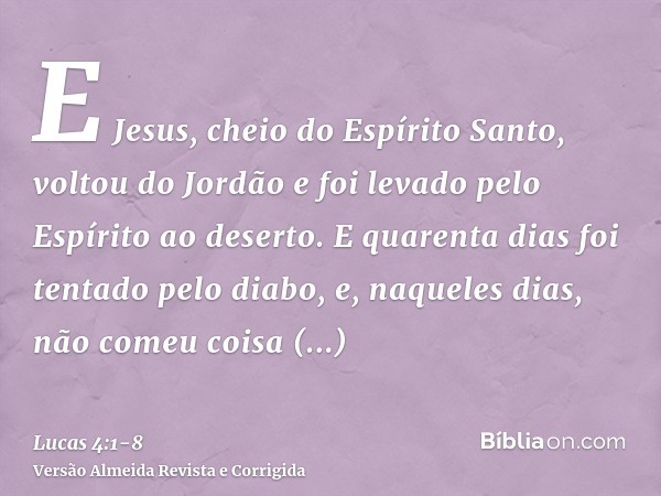 E Jesus, cheio do Espírito Santo, voltou do Jordão e foi levado pelo Espírito ao deserto.E quarenta dias foi tentado pelo diabo, e, naqueles dias, não comeu coi