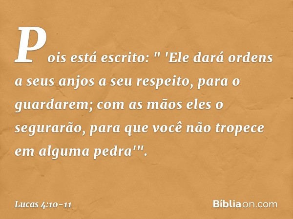 Pois está escrito:
" 'Ele dará ordens a seus anjos a seu respeito,
para o guardarem; com as mãos eles o segurarão,
para que você não tropece
em alguma pedra'". 