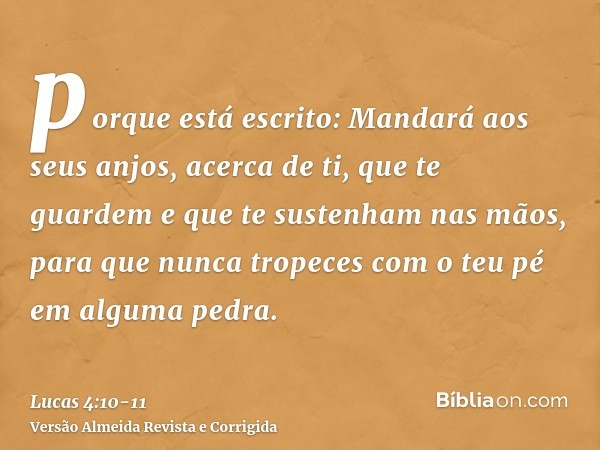 porque está escrito: Mandará aos seus anjos, acerca de ti, que te guardeme que te sustenham nas mãos, para que nunca tropeces com o teu pé em alguma pedra.