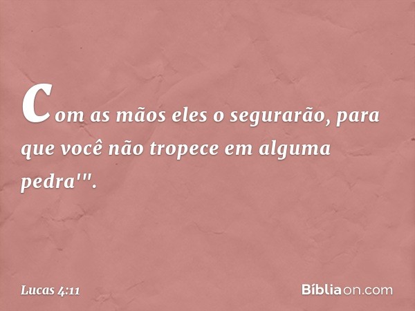 com as mãos eles o segurarão,
para que você não tropece
em alguma pedra'". -- Lucas 4:11