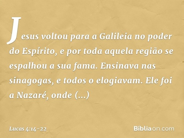 Jesus voltou para a Galileia no poder do Espírito, e por toda aquela região se espalhou a sua fama. Ensinava nas sinagogas, e todos o elogiavam. Ele foi a Nazar