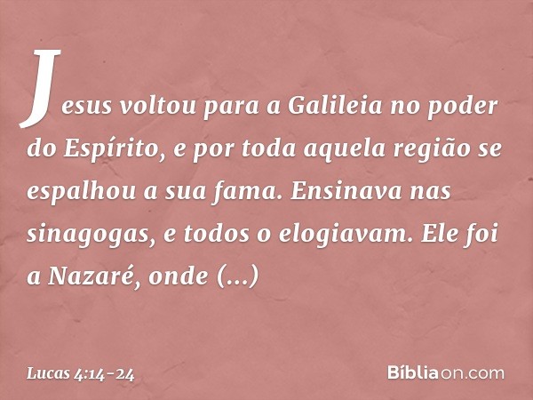 Jesus voltou para a Galileia no poder do Espírito, e por toda aquela região se espalhou a sua fama. Ensinava nas sinagogas, e todos o elogiavam. Ele foi a Nazar