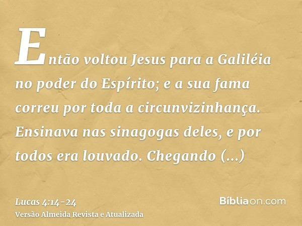 Então voltou Jesus para a Galiléia no poder do Espírito; e a sua fama correu por toda a circunvizinhança.Ensinava nas sinagogas deles, e por todos era louvado.C