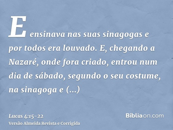 E ensinava nas suas sinagogas e por todos era louvado.E, chegando a Nazaré, onde fora criado, entrou num dia de sábado, segundo o seu costume, na sinagoga e lev