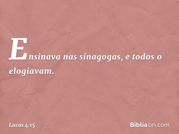 Ensinava nas sinagogas, e todos o elogiavam. -- Lucas 4:15