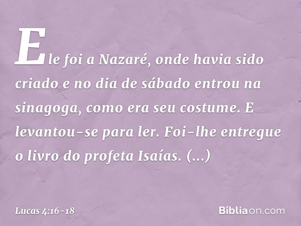 Ele foi a Nazaré, onde havia sido criado e no dia de sábado entrou na sinagoga, como era seu costume. E levantou-se para ler. Foi-lhe entregue o livro do profet