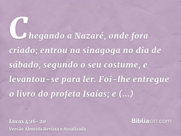 Chegando a Nazaré, onde fora criado; entrou na sinagoga no dia de sábado, segundo o seu costume, e levantou-se para ler.Foi-lhe entregue o livro do profeta Isaí