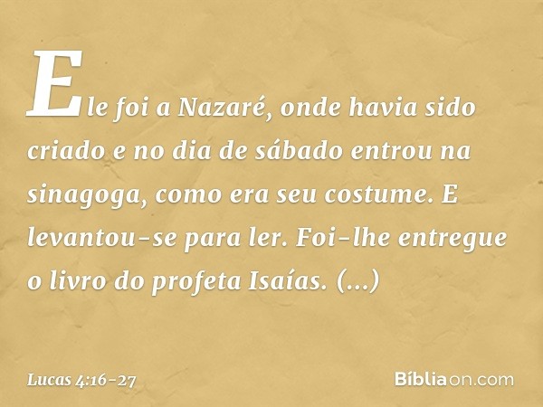 Ele foi a Nazaré, onde havia sido criado e no dia de sábado entrou na sinagoga, como era seu costume. E levantou-se para ler. Foi-lhe entregue o livro do profet