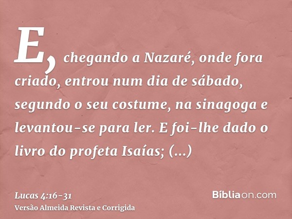 E, chegando a Nazaré, onde fora criado, entrou num dia de sábado, segundo o seu costume, na sinagoga e levantou-se para ler.E foi-lhe dado o livro do profeta Is