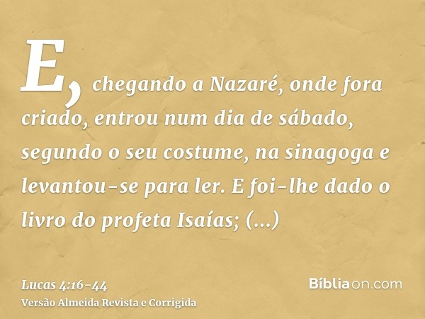 E, chegando a Nazaré, onde fora criado, entrou num dia de sábado, segundo o seu costume, na sinagoga e levantou-se para ler.E foi-lhe dado o livro do profeta Is