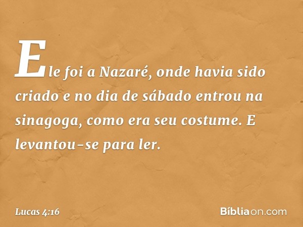 Ele foi a Nazaré, onde havia sido criado e no dia de sábado entrou na sinagoga, como era seu costume. E levantou-se para ler. -- Lucas 4:16