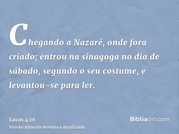 Chegando a Nazaré, onde fora criado; entrou na sinagoga no dia de sábado, segundo o seu costume, e levantou-se para ler.