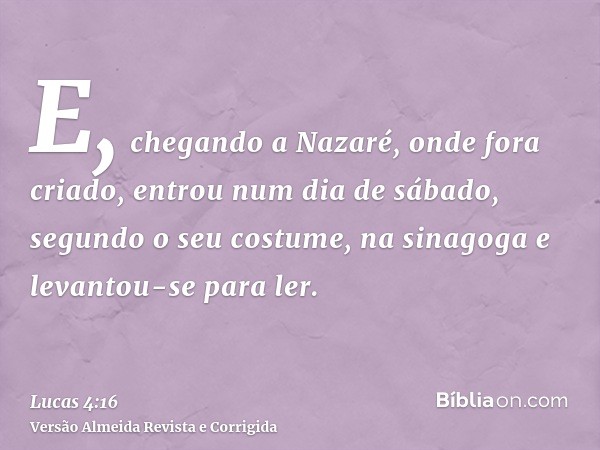 E, chegando a Nazaré, onde fora criado, entrou num dia de sábado, segundo o seu costume, na sinagoga e levantou-se para ler.