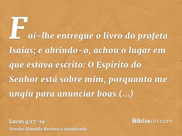 Foi-lhe entregue o livro do profeta Isaías; e abrindo-o, achou o lugar em que estava escrito:O Espírito do Senhor está sobre mim, porquanto me ungiu para anunci