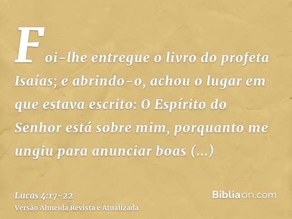 Foi-lhe entregue o livro do profeta Isaías; e abrindo-o, achou o lugar em que estava escrito:O Espírito do Senhor está sobre mim, porquanto me ungiu para anunci