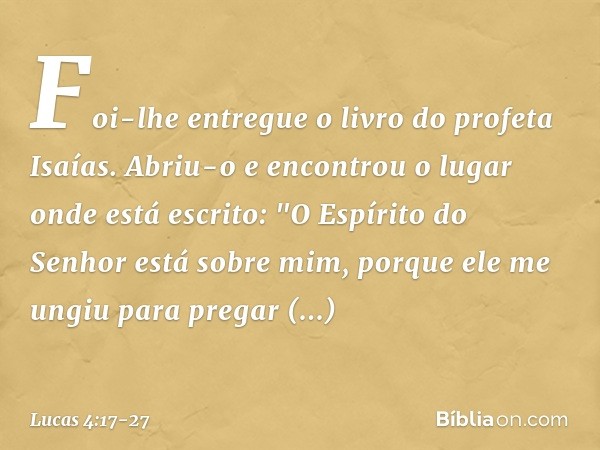 Foi-lhe entregue o livro do profeta Isaías. Abriu-o e encontrou o lugar onde está escrito: "O Espírito do Senhor
está sobre mim,
porque ele me ungiu
para pregar