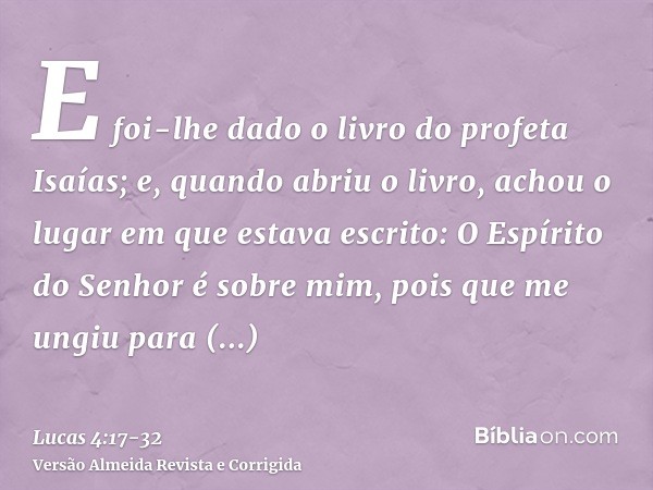 E foi-lhe dado o livro do profeta Isaías; e, quando abriu o livro, achou o lugar em que estava escrito:O Espírito do Senhor é sobre mim, pois que me ungiu para 