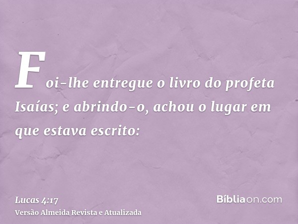 Foi-lhe entregue o livro do profeta Isaías; e abrindo-o, achou o lugar em que estava escrito: