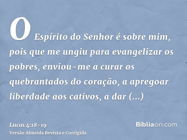 O Espírito do Senhor é sobre mim, pois que me ungiu para evangelizar os pobres, enviou-me a curar os quebrantados do coração,a apregoar liberdade aos cativos, a