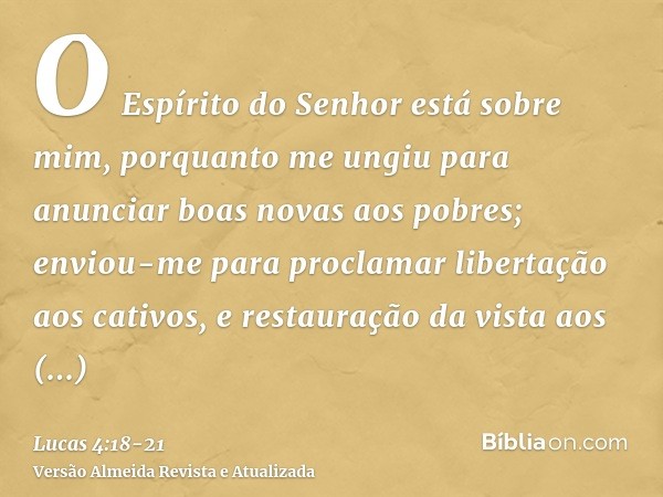 O Espírito do Senhor está sobre mim, porquanto me ungiu para anunciar boas novas aos pobres; enviou-me para proclamar libertação aos cativos, e restauração da v