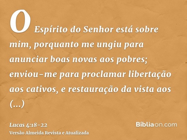 O Espírito do Senhor está sobre mim, porquanto me ungiu para anunciar boas novas aos pobres; enviou-me para proclamar libertação aos cativos, e restauração da v