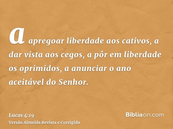 a apregoar liberdade aos cativos, a dar vista aos cegos, a pôr em liberdade os oprimidos, a anunciar o ano aceitável do Senhor.